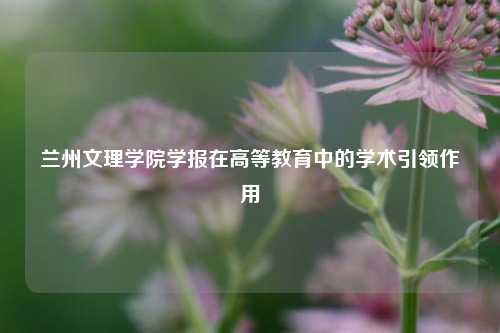 兰州文理学院学报在高等教育中的学术引领作用