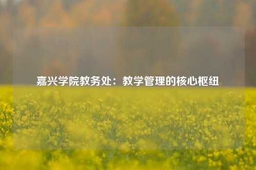 嘉兴学院教务处：教学管理的核心枢纽